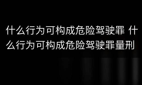 什么行为可构成危险驾驶罪 什么行为可构成危险驾驶罪量刑标准