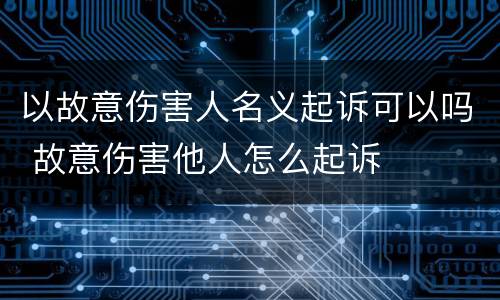 以故意伤害人名义起诉可以吗 故意伤害他人怎么起诉