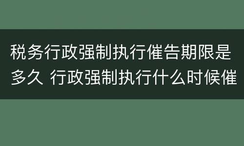 税务行政强制执行催告期限是多久 行政强制执行什么时候催告