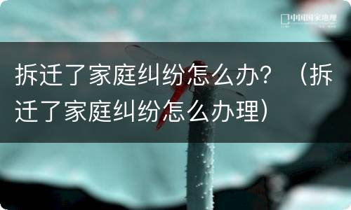 拆迁了家庭纠纷怎么办？（拆迁了家庭纠纷怎么办理）