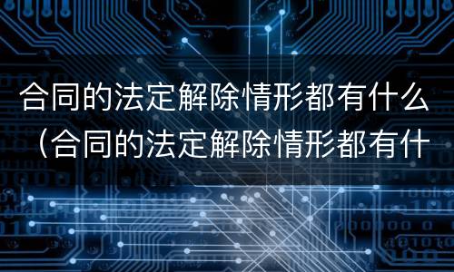 合同的法定解除情形都有什么（合同的法定解除情形都有什么）