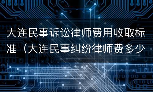 大连民事诉讼律师费用收取标准（大连民事纠纷律师费多少）