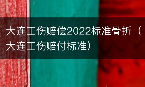 大连工伤赔偿2022标准骨折（大连工伤赔付标准）