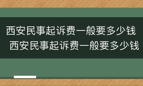 西安民事起诉费一般要多少钱 西安民事起诉费一般要多少钱呢