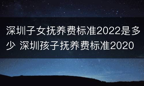 深圳子女抚养费标准2022是多少 深圳孩子抚养费标准2020