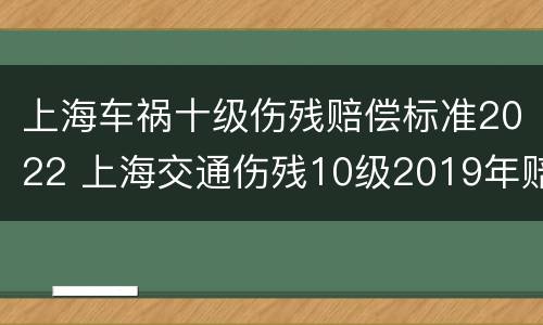上海车祸十级伤残赔偿标准2022 上海交通伤残10级2019年赔偿