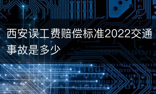 西安误工费赔偿标准2022交通事故是多少