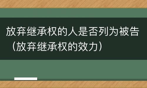 放弃继承权的人是否列为被告（放弃继承权的效力）