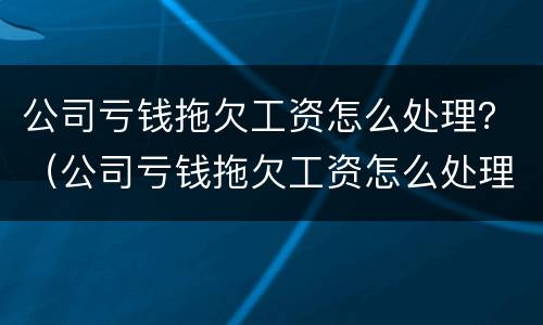 公司亏钱拖欠工资怎么处理？（公司亏钱拖欠工资怎么处理最好）