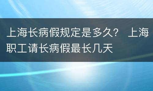 上海长病假规定是多久？ 上海职工请长病假最长几天