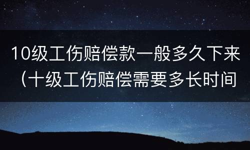 10级工伤赔偿款一般多久下来（十级工伤赔偿需要多长时间能拿到?）