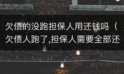 欠债的没跑担保人用还钱吗（欠债人跑了,担保人需要全部还完吗）