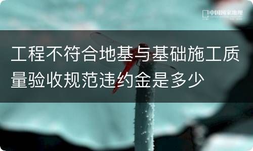 工程不符合地基与基础施工质量验收规范违约金是多少