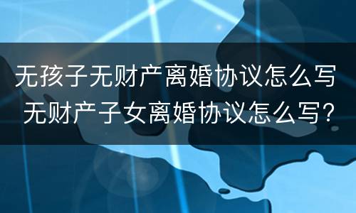无孩子无财产离婚协议怎么写 无财产子女离婚协议怎么写?