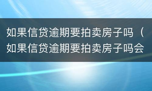 如果信贷逾期要拍卖房子吗（如果信贷逾期要拍卖房子吗会怎么样）