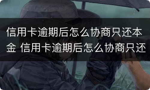信用卡逾期后怎么协商只还本金 信用卡逾期后怎么协商只还本金后要注销卡吗