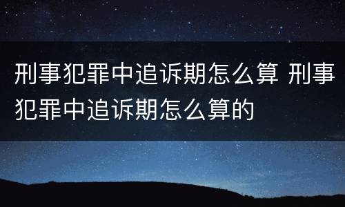刑事犯罪中追诉期怎么算 刑事犯罪中追诉期怎么算的