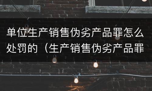 单位生产销售伪劣产品罪怎么处罚的（生产销售伪劣产品罪最高处罚是什么）