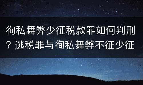 徇私舞弊少征税款罪如何判刑? 逃税罪与徇私舞弊不征少征税款罪
