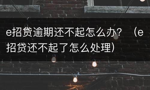 e招贷逾期还不起怎么办？（e招贷还不起了怎么处理）