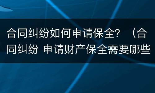 合同纠纷如何申请保全？（合同纠纷 申请财产保全需要哪些证据）