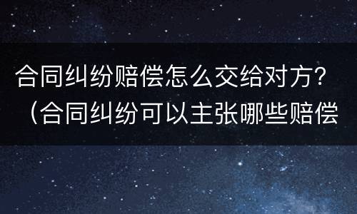 合同纠纷赔偿怎么交给对方？（合同纠纷可以主张哪些赔偿）