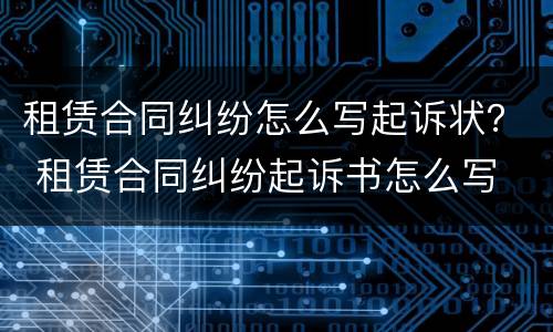 租赁合同纠纷怎么写起诉状？ 租赁合同纠纷起诉书怎么写