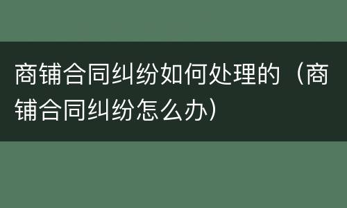 商铺合同纠纷如何处理的（商铺合同纠纷怎么办）