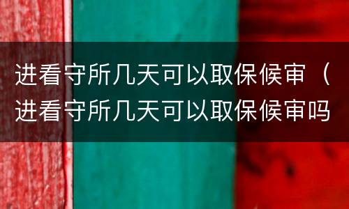 进看守所几天可以取保候审（进看守所几天可以取保候审吗）
