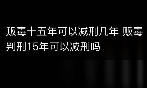 贩毒十五年可以减刑几年 贩毒判刑15年可以减刑吗
