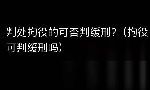 判处拘役的可否判缓刑?（拘役可判缓刑吗）