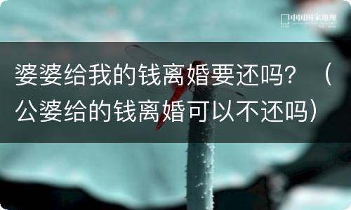 婆婆给我的钱离婚要还吗？（公婆给的钱离婚可以不还吗）