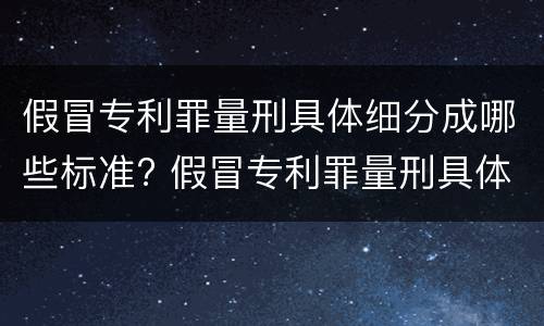 假冒专利罪量刑具体细分成哪些标准? 假冒专利罪量刑具体细分成哪些标准呢