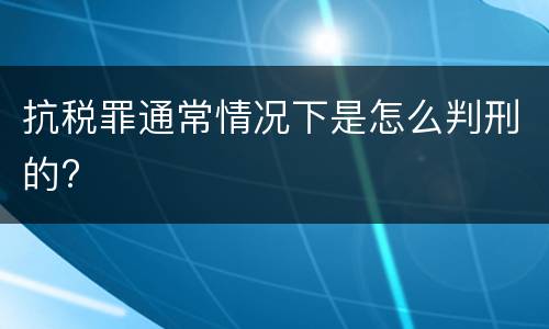 抗税罪通常情况下是怎么判刑的?