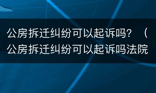 公房拆迁纠纷可以起诉吗？（公房拆迁纠纷可以起诉吗法院）