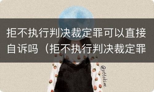 拒不执行判决裁定罪可以直接自诉吗（拒不执行判决裁定罪属于自诉案件吗）