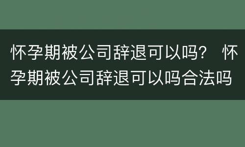 怀孕期被公司辞退可以吗？ 怀孕期被公司辞退可以吗合法吗