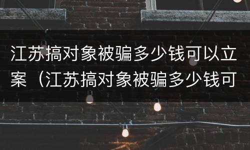 江苏搞对象被骗多少钱可以立案（江苏搞对象被骗多少钱可以立案侦查）