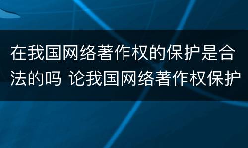 在我国网络著作权的保护是合法的吗 论我国网络著作权保护
