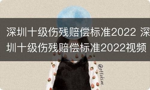 深圳十级伤残赔偿标准2022 深圳十级伤残赔偿标准2022视频