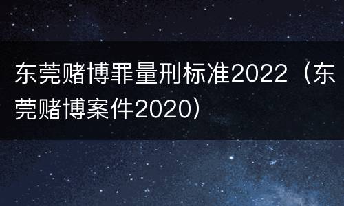 东莞赌博罪量刑标准2022（东莞赌博案件2020）