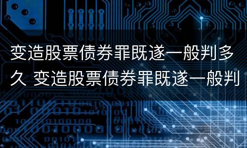 变造股票债券罪既遂一般判多久 变造股票债券罪既遂一般判多久呢