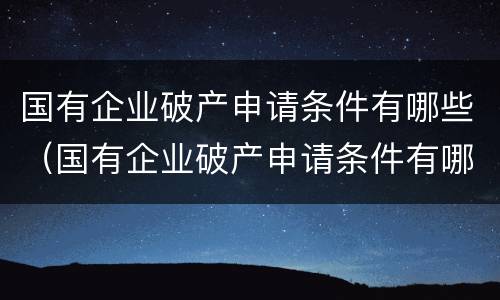 国有企业破产申请条件有哪些（国有企业破产申请条件有哪些规定）