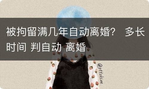 被拘留满几年自动离婚？ 多长时间 判自动 离婚