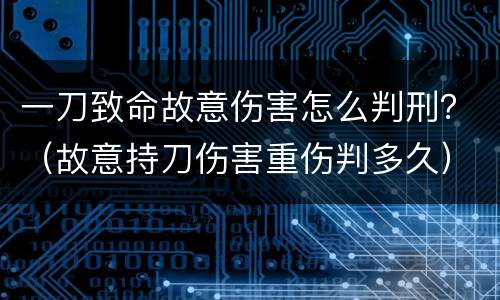 一刀致命故意伤害怎么判刑？（故意持刀伤害重伤判多久）