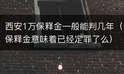西安1万保释金一般能判几年（保释金意味着已经定罪了么）