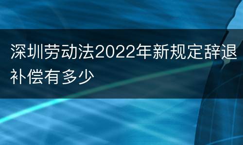 深圳劳动法2022年新规定辞退补偿有多少