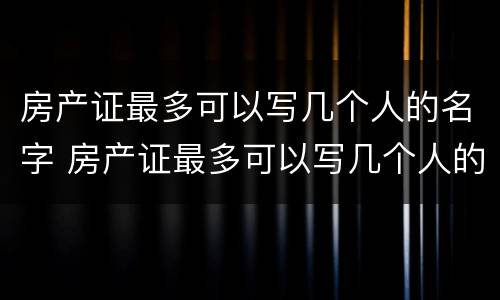 房产证最多可以写几个人的名字 房产证最多可以写几个人的名字2022