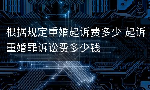 根据规定重婚起诉费多少 起诉重婚罪诉讼费多少钱