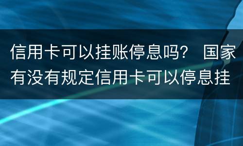 信用卡可以挂账停息吗？ 国家有没有规定信用卡可以停息挂账的说法
